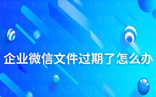 企業(yè)微信文件過期了怎么辦