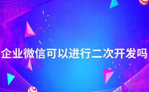 企業(yè)微信可以進(jìn)行二次開發(fā)嗎