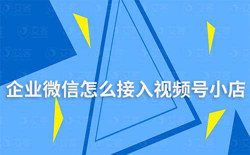 企業(yè)微信怎么接入視頻號小店