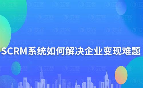 企微SCRM系統(tǒng)如何為企業(yè)解決變現(xiàn)難題