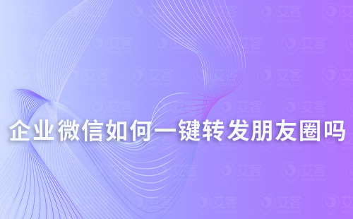 企業(yè)微信員工可以一鍵轉(zhuǎn)發(fā)朋友圈嗎