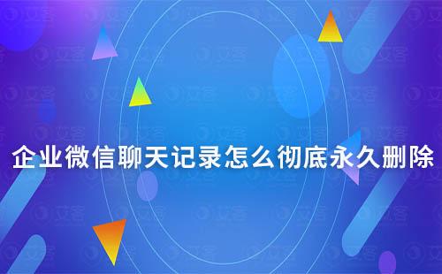 企業(yè)微信聊天記錄怎么徹底永久刪除