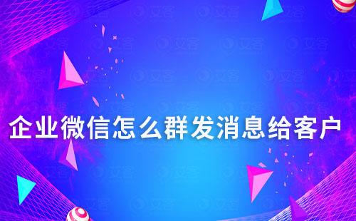 企業(yè)微信怎么群發(fā)消息給客戶