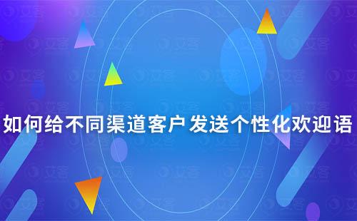 如何給不同渠道客戶發(fā)送個(gè)性化歡迎語