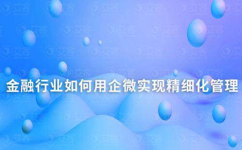 金融行業(yè)如何利用企業(yè)微信實現(xiàn)精細化管理