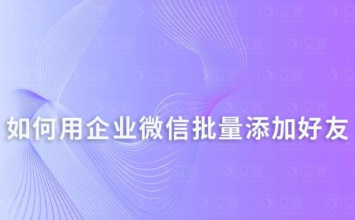 如何用企業(yè)微信批量添加好友