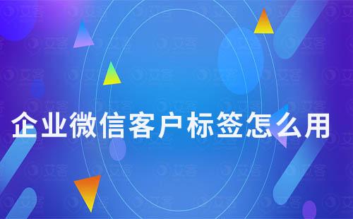 企業(yè)微信客戶標簽怎么用