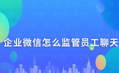 企業(yè)微信怎么監(jiān)管員工聊天、杜絕私單行為