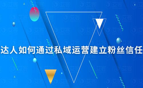 達人如何通過私域運營快速與粉絲建立信任