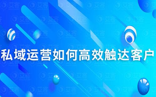 私域運營如何高效觸達客戶及提升轉(zhuǎn)化