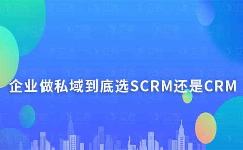 企業(yè)做私域到底選SCRM還是CRM