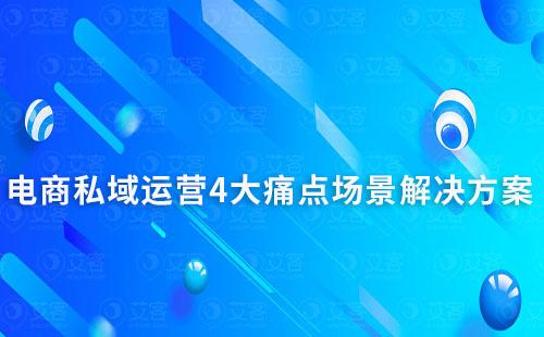 電商行業(yè)私域運營4大痛點場景解決方案