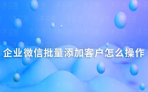 企業(yè)微信批量添加客戶怎么操作