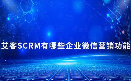 艾客SCRM有哪些企業(yè)微信營銷功能