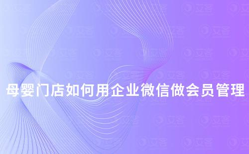 母嬰門店如何用企業(yè)微信做好會員管理