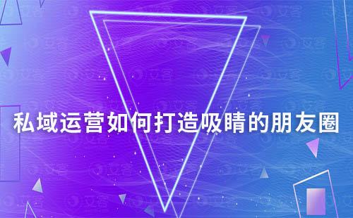 私域運(yùn)營(yíng)如何打造吸睛的朋友圈