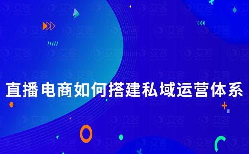 直播電商如何搭建私域運(yùn)營(yíng)體系