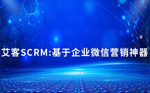 艾客SCRM:基于企業(yè)微信營(yíng)銷神器