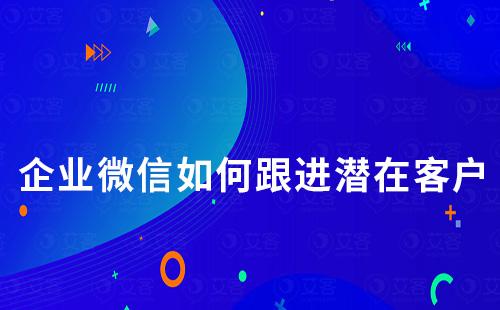 企業(yè)微信如何跟進(jìn)潛在客戶