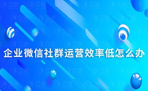 企業(yè)微信社群運(yùn)營(yíng)效率低怎么辦