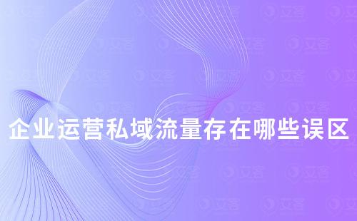 企業(yè)運(yùn)營私域流量存在哪些誤區(qū)