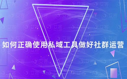 如何正確使用私域工具做好社群運(yùn)營(yíng)