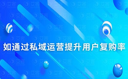 私域流量運營如何幫助企業(yè)提升用戶復(fù)購率