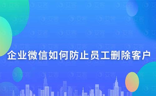 企業(yè)微信如何防止員工刪除客戶？