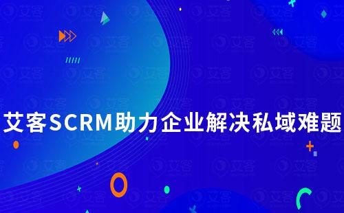 艾客SCRM助力企業(yè)全面解決私域難題