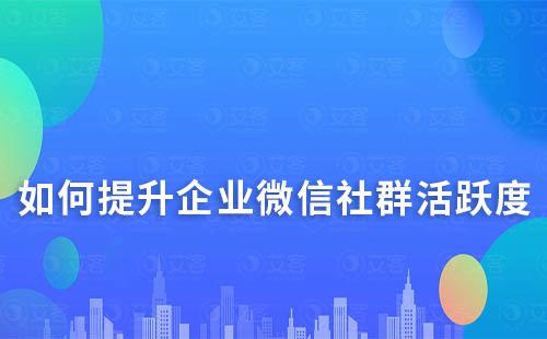 如何提升企業(yè)微信社群活躍度