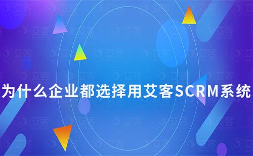 為什么企業(yè)都選擇用艾客SCRM系統(tǒng)