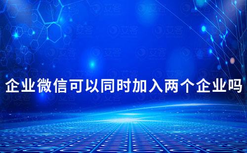 企業(yè)微信可以同時加入兩個企業(yè)嗎