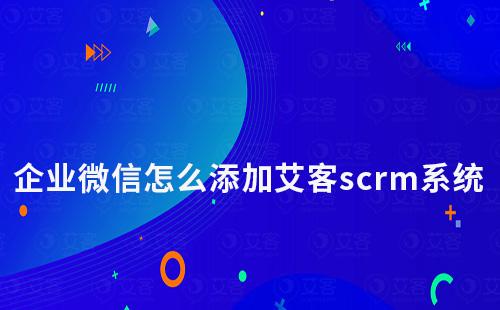 企業(yè)微信怎么添加艾客scrm系統(tǒng)