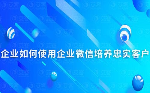 企業(yè)如何使用企業(yè)微信培養(yǎng)忠實(shí)客戶