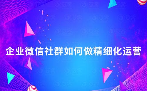 企業(yè)微信社群如何做精細化運營