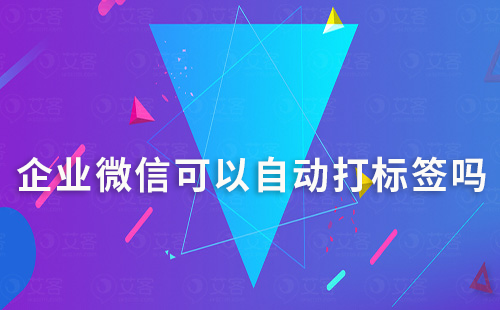 企業(yè)微信可以自動打標(biāo)簽嗎