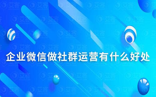 企業(yè)微信做社群運(yùn)營(yíng)有什么好處