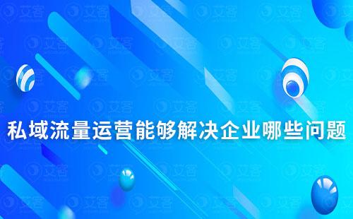 私域流量運營能夠解決企業(yè)哪些問題