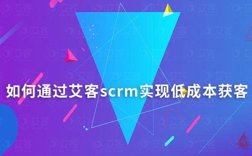 如何通過艾客scrm實(shí)現(xiàn)低成本獲客