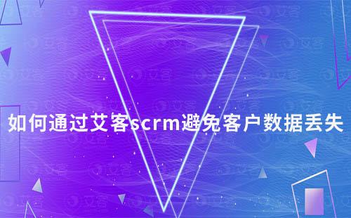 如何通過艾客scrm避免客戶數(shù)據丟失