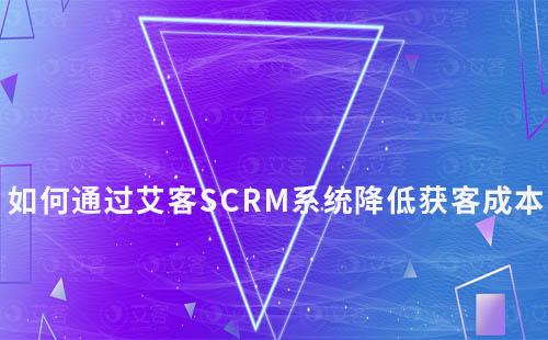 艾客SCRM系統(tǒng)如何助力企業(yè)降低獲客成本