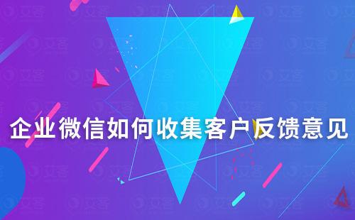 企業(yè)微信如何收集客戶反饋意見