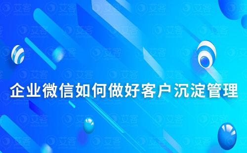 如何通過(guò)企業(yè)微信做好客戶沉淀及管理