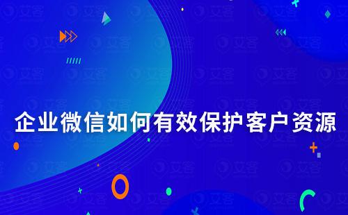 企業(yè)微信如何有效保護(hù)客戶資源并做好客戶管理