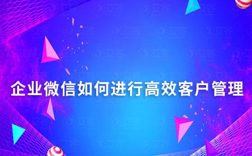 企業(yè)微信如何進(jìn)行高效客戶管理