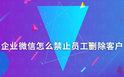 企業(yè)微信怎么禁止員工刪除客戶