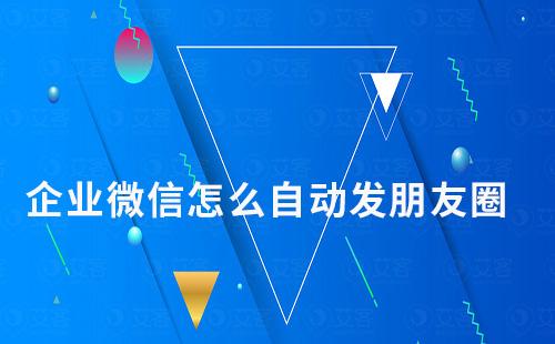 企業(yè)微信怎么自動發(fā)朋友圈