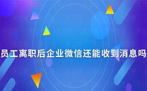 員工離職后企業(yè)微信還能收到消息嗎