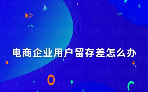 電商企業(yè)用戶留存差怎么辦