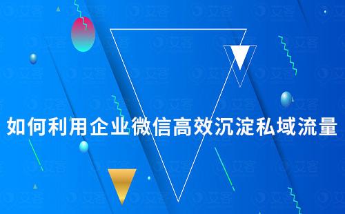 如何利用企業(yè)微信高效沉淀私域流量